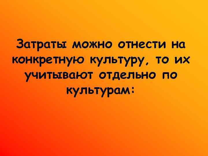 Затраты можно отнести на конкретную культуру, то их учитывают отдельно по культурам: 