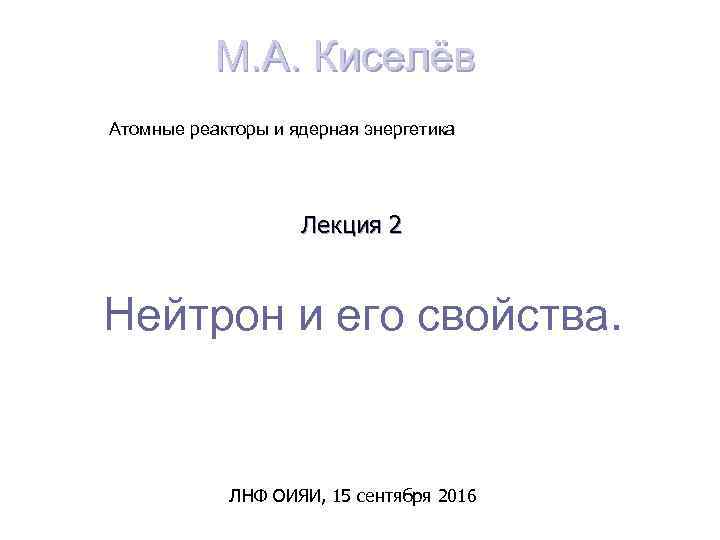 М. А. Киселёв Атомные реакторы и ядерная энергетика Лекция 2 Нейтрон и его свойства.