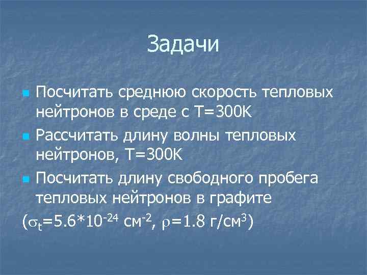Задачи Посчитать среднюю скорость тепловых нейтронов в среде с T=300 K n Рассчитать длину