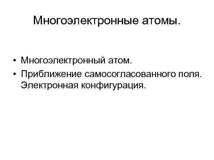 Многоэлектронные атомы. • Многоэлектронный атом. • Приближение самосогласованного поля. Электронная конфигурация. 