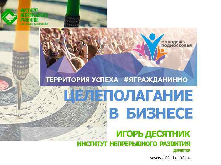 ЦЕЛЕПОЛАГАНИЕ В БИЗНЕСЕ ИГОРЬ ДЕСЯТНИК ИНСТИТУТ НЕПРЕРЫВНОГО РАЗВИТИЯ ДИРЕКТОР www. institutnr. ru 