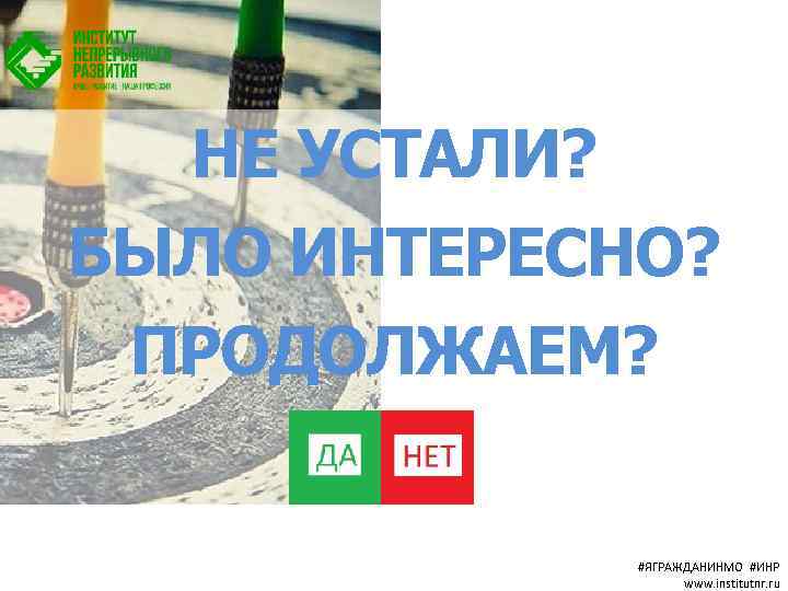 НЕ УСТАЛИ? БЫЛО ИНТЕРЕСНО? ПРОДОЛЖАЕМ? #ЯГРАЖДАНИНМО #ИНР www. institutnr. ru 