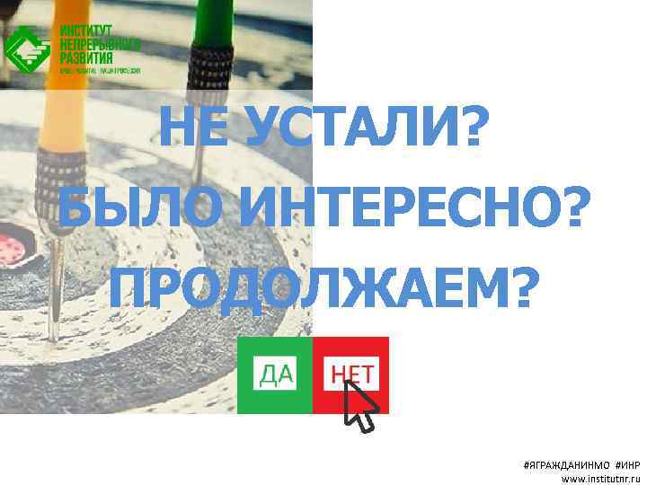 НЕ УСТАЛИ? БЫЛО ИНТЕРЕСНО? ПРОДОЛЖАЕМ? #ЯГРАЖДАНИНМО #ИНР www. institutnr. ru 