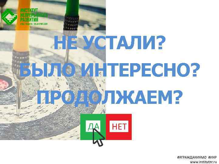 НЕ УСТАЛИ? БЫЛО ИНТЕРЕСНО? ПРОДОЛЖАЕМ? #ЯГРАЖДАНИНМО #ИНР www. institutnr. ru 