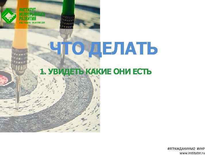 ЧТО ДЕЛАТЬ 1. УВИДЕТЬ КАКИЕ ОНИ ЕСТЬ #ЯГРАЖДАНИНМО #ИНР www. institutnr. ru 