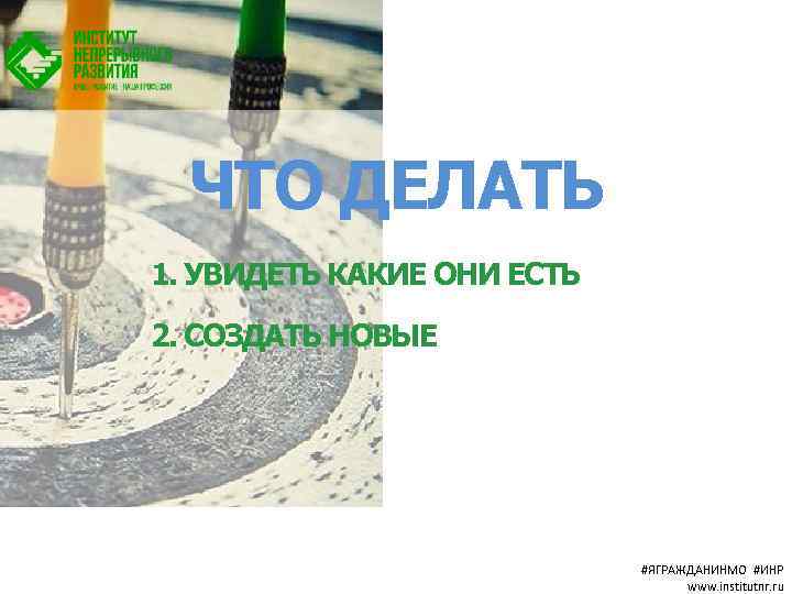 ЧТО ДЕЛАТЬ 1. УВИДЕТЬ КАКИЕ ОНИ ЕСТЬ 2. СОЗДАТЬ НОВЫЕ #ЯГРАЖДАНИНМО #ИНР www. institutnr.