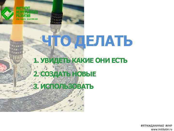 ЧТО ДЕЛАТЬ 1. УВИДЕТЬ КАКИЕ ОНИ ЕСТЬ 2. СОЗДАТЬ НОВЫЕ 3. ИСПОЛЬЗОВАТЬ #ЯГРАЖДАНИНМО #ИНР