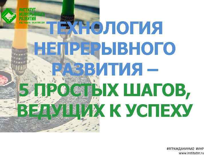 ТЕХНОЛОГИЯ НЕПРЕРЫВНОГО РАЗВИТИЯ – 5 ПРОСТЫХ ШАГОВ, ВЕДУЩИХ К УСПЕХУ #ЯГРАЖДАНИНМО #ИНР www. institutnr.