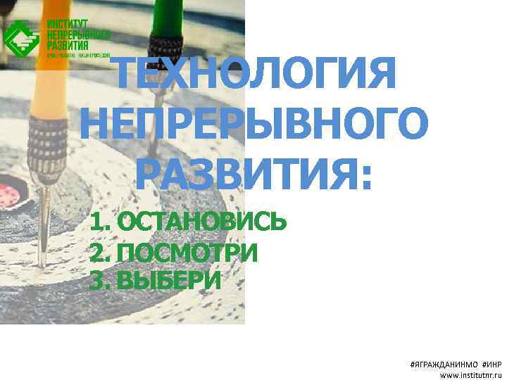 ТЕХНОЛОГИЯ НЕПРЕРЫВНОГО РАЗВИТИЯ: 1. ОСТАНОВИСЬ 2. ПОСМОТРИ 3. ВЫБЕРИ #ЯГРАЖДАНИНМО #ИНР www. institutnr. ru