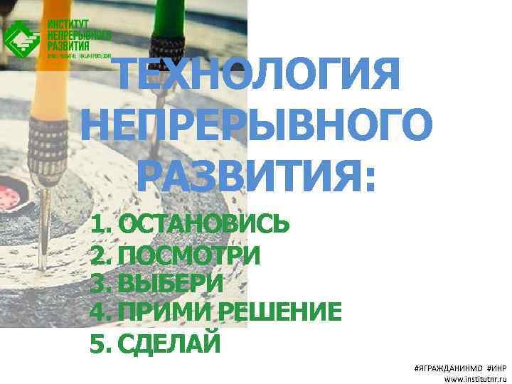 ТЕХНОЛОГИЯ НЕПРЕРЫВНОГО РАЗВИТИЯ: 1. ОСТАНОВИСЬ 2. ПОСМОТРИ 3. ВЫБЕРИ 4. ПРИМИ РЕШЕНИЕ 5. СДЕЛАЙ