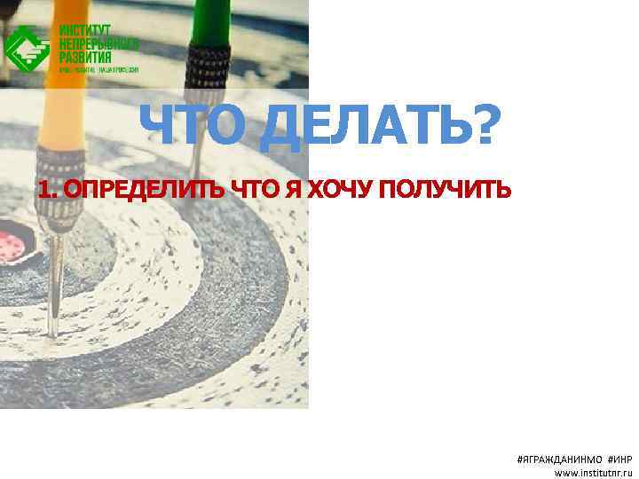 ЧТО ДЕЛАТЬ? 1. ОПРЕДЕЛИТЬ ЧТО Я ХОЧУ ПОЛУЧИТЬ #ЯГРАЖДАНИНМО #ИНР www. institutnr. ru 