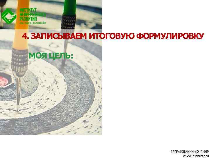 4. ЗАПИСЫВАЕМ ИТОГОВУЮ ФОРМУЛИРОВКУ МОЯ ЦЕЛЬ: #ЯГРАЖДАНИНМО #ИНР www. institutnr. ru 
