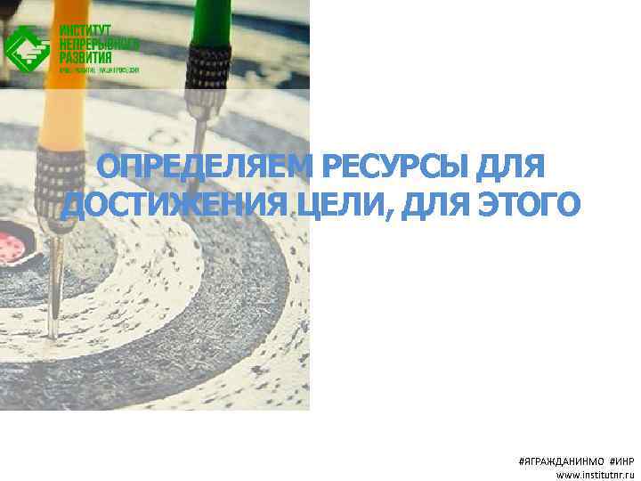 ОПРЕДЕЛЯЕМ РЕСУРСЫ ДЛЯ ДОСТИЖЕНИЯ ЦЕЛИ, ДЛЯ ЭТОГО #ЯГРАЖДАНИНМО #ИНР www. institutnr. ru 