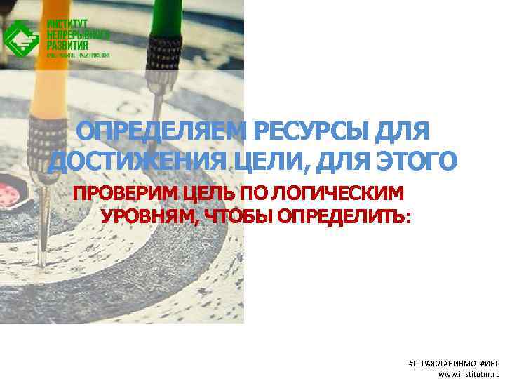 ОПРЕДЕЛЯЕМ РЕСУРСЫ ДЛЯ ДОСТИЖЕНИЯ ЦЕЛИ, ДЛЯ ЭТОГО ПРОВЕРИМ ЦЕЛЬ ПО ЛОГИЧЕСКИМ УРОВНЯМ, ЧТОБЫ ОПРЕДЕЛИТЬ: