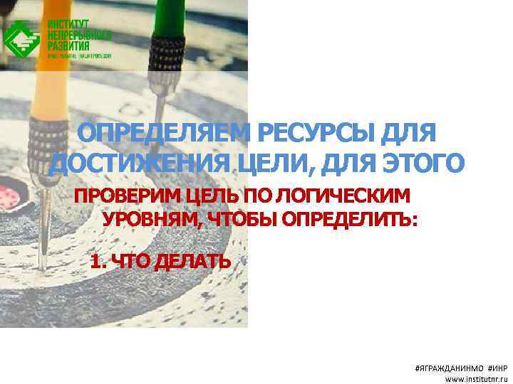 ОПРЕДЕЛЯЕМ РЕСУРСЫ ДЛЯ ДОСТИЖЕНИЯ ЦЕЛИ, ДЛЯ ЭТОГО ПРОВЕРИМ ЦЕЛЬ ПО ЛОГИЧЕСКИМ УРОВНЯМ, ЧТОБЫ ОПРЕДЕЛИТЬ: