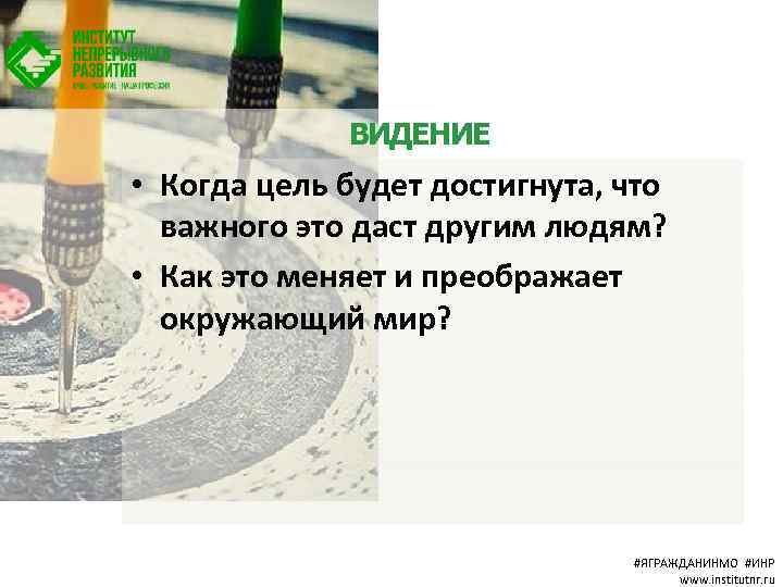 ВИДЕНИЕ • Когда цель будет достигнута, что важного это даст другим людям? • Как