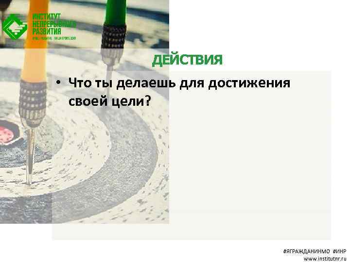 ДЕЙСТВИЯ • Что ты делаешь для достижения своей цели? #ЯГРАЖДАНИНМО #ИНР www. institutnr. ru