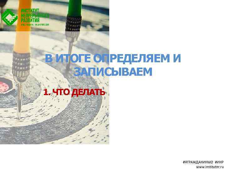 В ИТОГЕ ОПРЕДЕЛЯЕМ И ЗАПИСЫВАЕМ 1. ЧТО ДЕЛАТЬ #ЯГРАЖДАНИНМО #ИНР www. institutnr. ru 