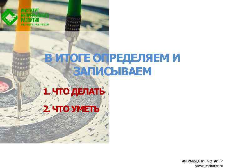 В ИТОГЕ ОПРЕДЕЛЯЕМ И ЗАПИСЫВАЕМ 1. ЧТО ДЕЛАТЬ 2. ЧТО УМЕТЬ #ЯГРАЖДАНИНМО #ИНР www.