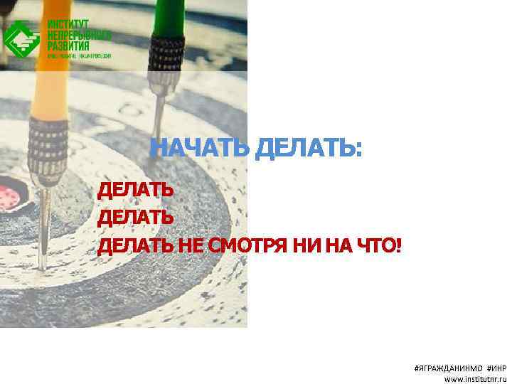 НАЧАТЬ ДЕЛАТЬ: ДЕЛАТЬ НЕ СМОТРЯ НИ НА ЧТО! #ЯГРАЖДАНИНМО #ИНР www. institutnr. ru 
