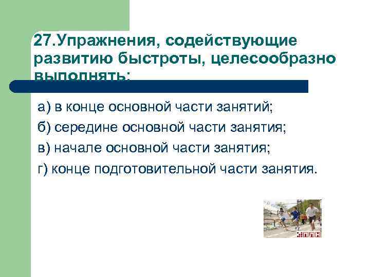 27. Упражнения, содействующие развитию быстроты, целесообразно выполнять: а) в конце основной части занятий; б)