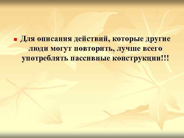 n Для описания действий, которые другие люди могут повторить, лучше всего употреблять пассивные конструкции!!!