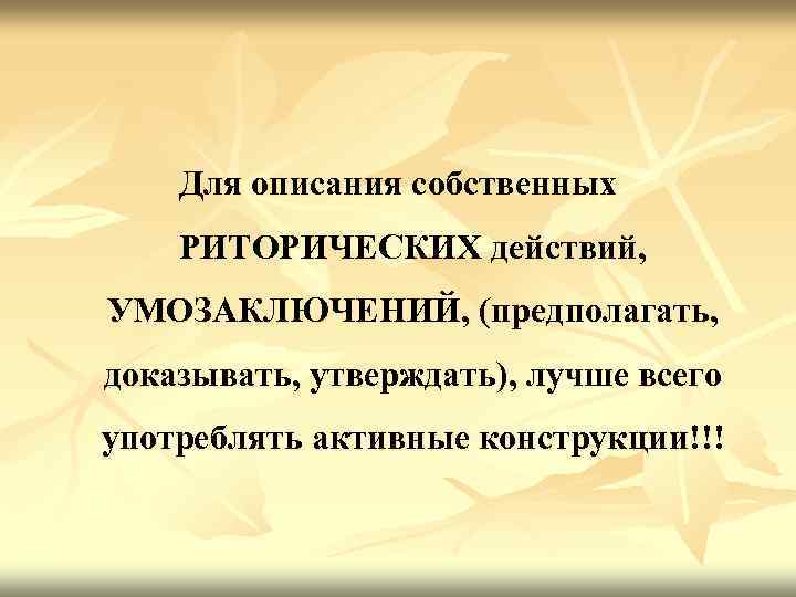 Для описания собственных РИТОРИЧЕСКИХ действий, УМОЗАКЛЮЧЕНИЙ, (предполагать, доказывать, утверждать), лучше всего употреблять активные конструкции!!!