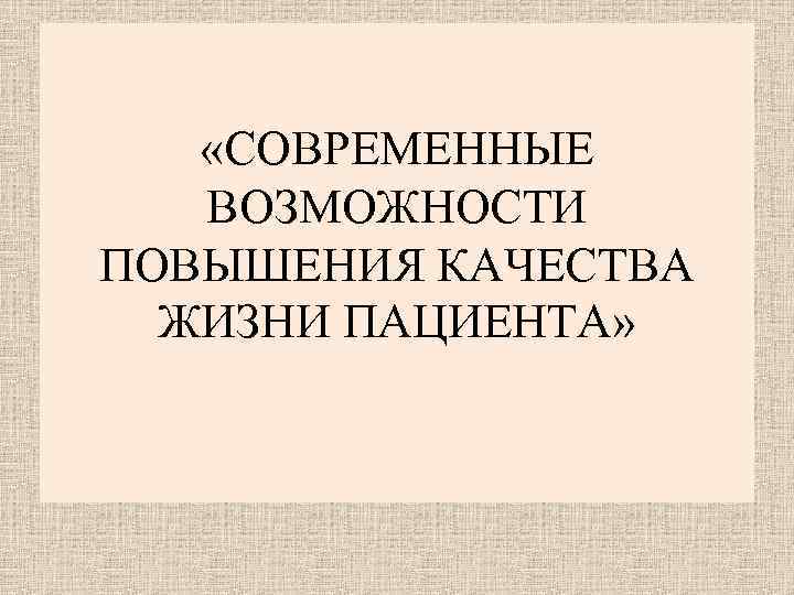 «СОВРЕМЕННЫЕ ВОЗМОЖНОСТИ ПОВЫШЕНИЯ КАЧЕСТВА ЖИЗНИ ПАЦИЕНТА» 