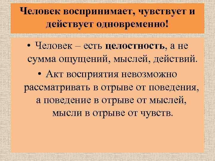 Человек воспринимает, чувствует и действует одновременно! • Человек – есть целостность, а не сумма