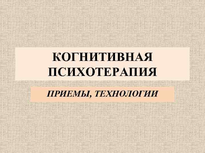 КОГНИТИВНАЯ ПСИХОТЕРАПИЯ ПРИЕМЫ, ТЕХНОЛОГИИ 