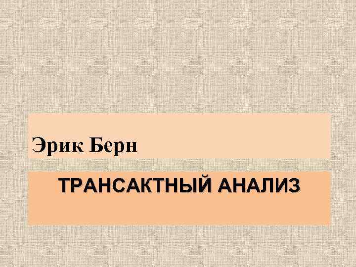Эрик Берн ТРАНСАКТНЫЙ АНАЛИЗ 
