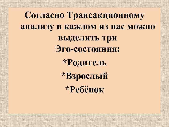 Согласно Трансакционному анализу в каждом из нас можно выделить три Эго-состояния: *Родитель *Взрослый *Ребёнок