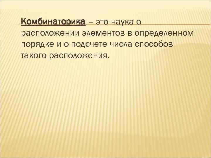 Комбинаторика – это наука о расположении элементов в определенном порядке и о подсчете числа