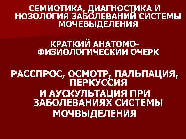СЕМИОТИКА, ДИАГНОСТИКА И НОЗОЛОГИЯ ЗАБОЛЕВАНИЙ СИСТЕМЫ МОЧЕВЫДЕЛЕНИЯ КРАТКИЙ АНАТОМО ФИЗИОЛОГИЧЕСКИИ ОЧЕРК РАССПРОС, ОСМОТР, ПАЛЬПАЦИЯ,