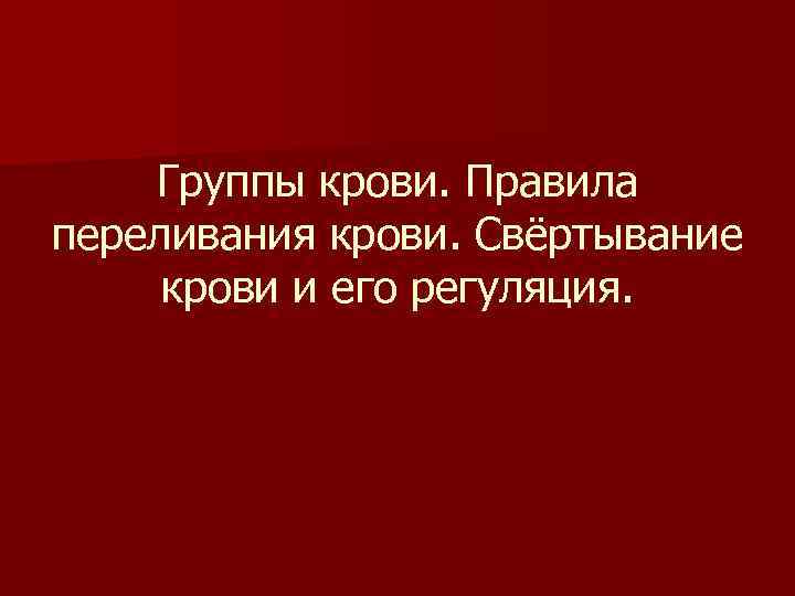 Группы крови. Правила переливания крови. Свёртывание крови и его регуляция. Группы крови. Правила переливания крови. Свёртывание крови и его регуляция.