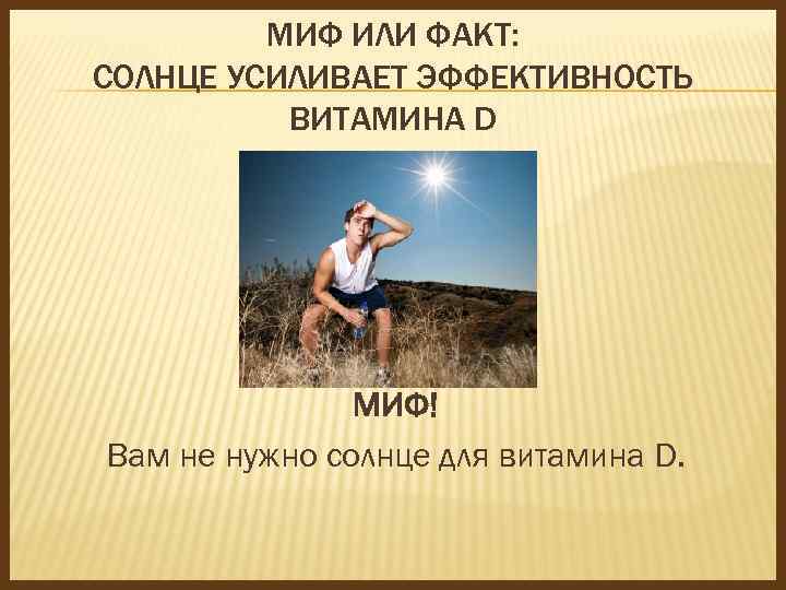 МИФ ИЛИ ФАКТ: СОЛНЦЕ УСИЛИВАЕТ ЭФФЕКТИВНОСТЬ ВИТАМИНА D МИФ! Вам не нужно солнце для