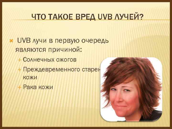 ЧТО ТАКОЕ ВРЕД UVB ЛУЧЕЙ? UVB лучи в первую очередь являются причиной: Солнечных ожогов