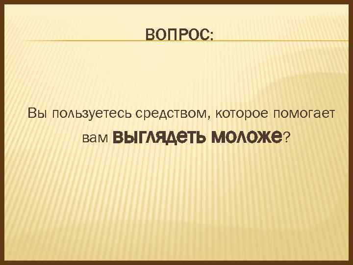 ВОПРОС: Вы пользуетесь средством, которое помогает вам выглядеть моложе? 
