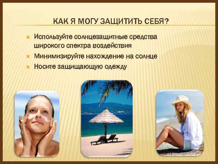 КАК Я МОГУ ЗАЩИТИТЬ СЕБЯ? Используйте солнцезащитные средства широкого спектра воздействия Минимизируйте нахождение на