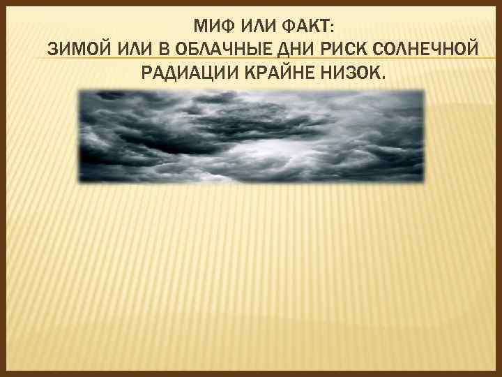 МИФ ИЛИ ФАКТ: ЗИМОЙ ИЛИ В ОБЛАЧНЫЕ ДНИ РИСК СОЛНЕЧНОЙ РАДИАЦИИ КРАЙНЕ НИЗОК. 