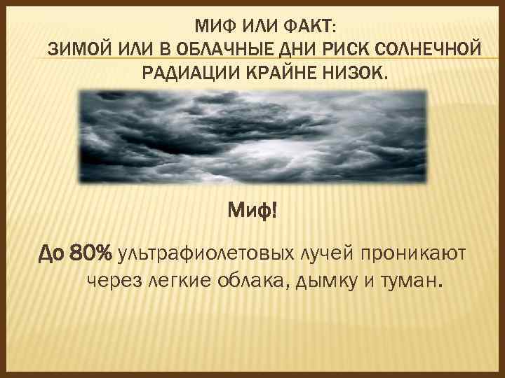 МИФ ИЛИ ФАКТ: ЗИМОЙ ИЛИ В ОБЛАЧНЫЕ ДНИ РИСК СОЛНЕЧНОЙ РАДИАЦИИ КРАЙНЕ НИЗОК. Миф!