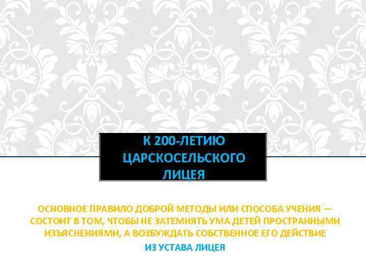 К 200 -ЛЕТИЮ ЦАРСКОСЕЛЬСКОГО ЛИЦЕЯ ОСНОВНОЕ ПРАВИЛО ДОБРОЙ МЕТОДЫ ИЛИ СПОСОБА УЧЕНИЯ — СОСТОИТ