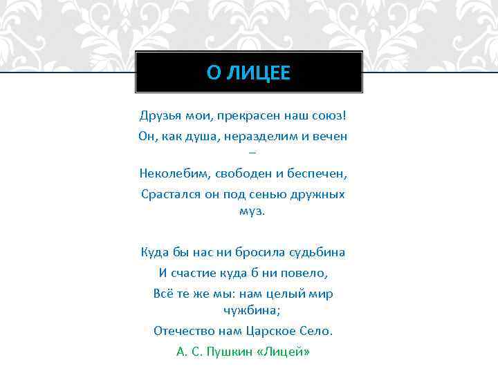 О ЛИЦЕЕ Друзья мои, прекрасен наш союз! Он, как душа, неразделим и вечен –