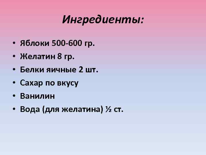 Ингредиенты: • • • Яблоки 500 -600 гр. Желатин 8 гр. Белки яичные 2