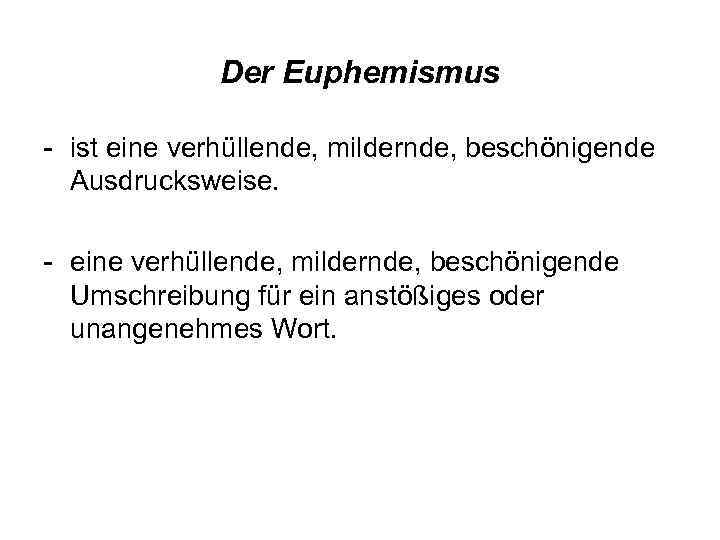 Der Euphemismus - ist eine verhüllende, mildernde, beschönigende Ausdrucksweise. - eine verhüllende, mildernde, beschönigende