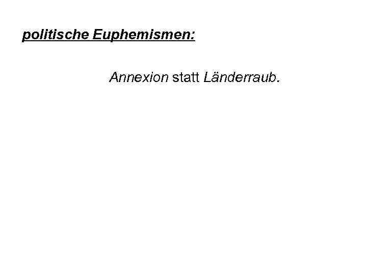 politische Euphemismen: Annexion statt Länderraub. 