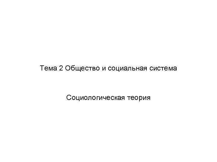 Тема 2 Общество и социальная система Социологическая теория 