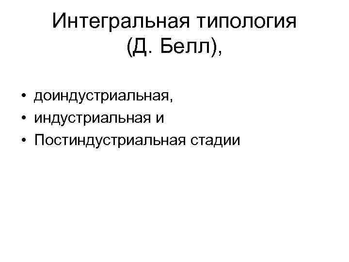 Интегральная типология (Д. Белл), • доиндустриальная, • индустриальная и • Постиндустриальная стадии 