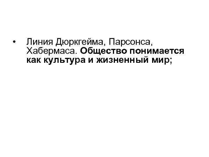  • Линия Дюркгейма, Парсонса, Хабермаса. Общество понимается как культура и жизненный мир; 