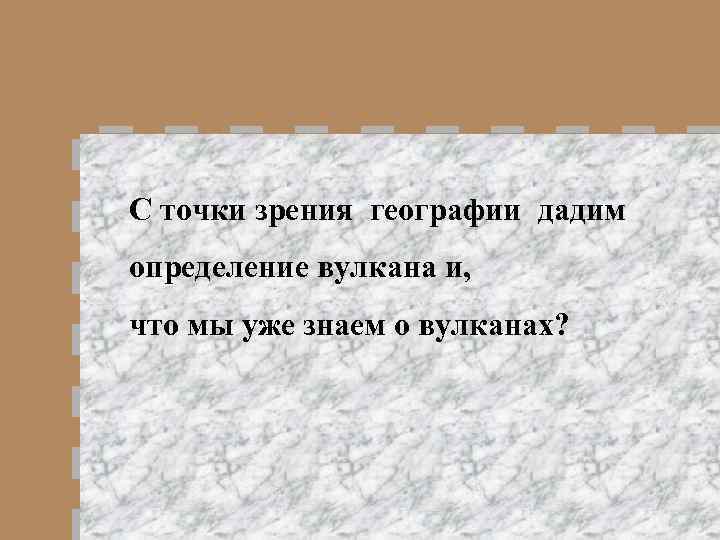 С точки зрения географии дадим определение вулкана и, что мы уже знаем о вулканах?
